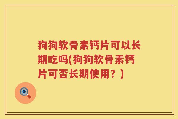 狗狗软骨素钙片可以长期吃吗(狗狗软骨素钙片可否长期使用?) 狗狗软骨素钙片可以长期吃吗(狗狗软骨素钙片可否长期使用?)