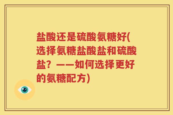 盐酸还是硫酸氨糖好(选择氨糖盐酸盐和硫酸盐?——如何选择更好的氨糖配方) 盐酸还是硫酸氨糖好(选择氨糖盐酸盐和硫酸盐?——如何选择更好的氨糖配方)