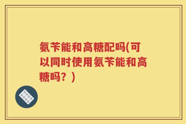 氨苄能和高糖配吗(可以同时使用氨苄能和高糖吗？)