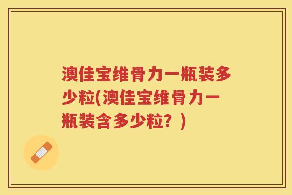 澳佳宝维骨力一瓶装多少粒(澳佳宝维骨力一瓶装含多少粒？)