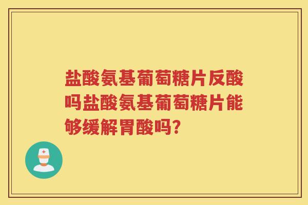 盐酸氨基葡萄糖片反酸吗盐酸氨基葡萄糖片能够缓解胃酸吗? 盐酸氨基葡萄糖片反酸吗盐酸氨基葡萄糖片能够缓解胃酸吗?