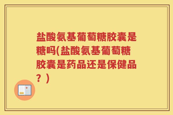 盐酸氨基葡萄糖胶囊是糖吗(盐酸氨基葡萄糖胶囊是药品还是保健品？)