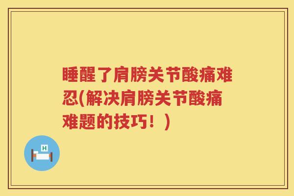 睡醒了肩膀关节酸痛难忍(解决肩膀关节酸痛难题的技巧!) 睡醒了肩膀关节酸痛难忍(解决肩膀关节酸痛难题的技巧!)
