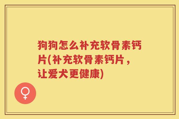 狗狗怎么补充软骨素钙片(补充软骨素钙片，让爱犬更健康)