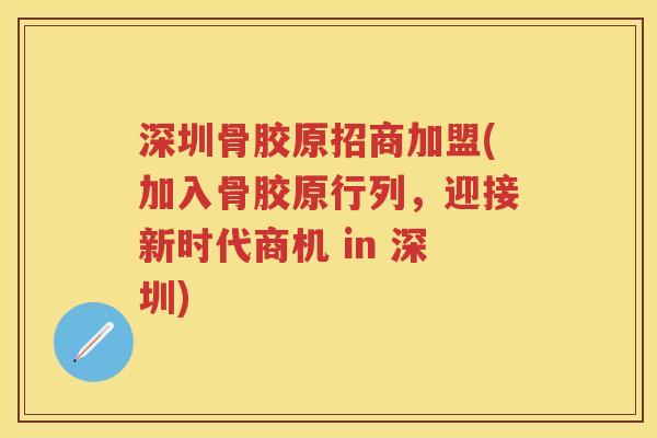 深圳骨胶原招商加盟(加入骨胶原行列,迎接新时代商机 in 深圳) 深圳骨胶原招商加盟(加入骨胶原行列,迎接新时代商机 in 深圳)