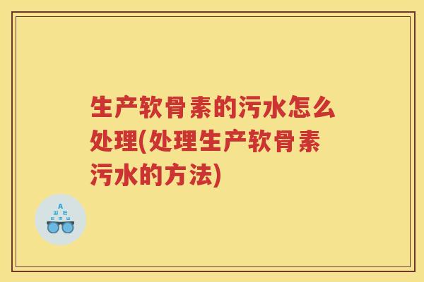 生产软骨素的污水怎么处理(处理生产软骨素污水的方法) 生产软骨素的污水怎么处理(处理生产软骨素污水的方法)