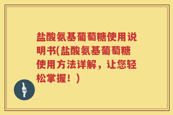 盐酸氨基葡萄糖使用说明书(盐酸氨基葡萄糖使用方法详解,让您轻松掌握!) 盐酸氨基葡萄糖使用说明书(盐酸氨基葡萄糖使用方法详解,让您轻松掌握!)