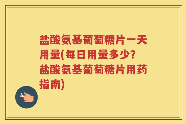 盐酸氨基葡萄糖片一天用量(每日用量多少?盐酸氨基葡萄糖片用药指南) 盐酸氨基葡萄糖片一天用量(每日用量多少?盐酸氨基葡萄糖片用药指南)