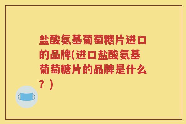 盐酸氨基葡萄糖片进口的品牌(进口盐酸氨基葡萄糖片的品牌是什么？)
