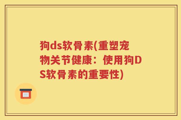 狗ds软骨素(重塑宠物关节健康:使用狗DS软骨素的重要性) 狗ds软骨素(重塑宠物关节健康:使用狗DS软骨素的重要性)