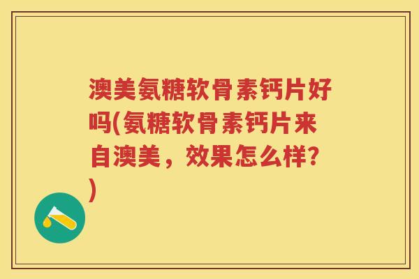 澳美氨糖软骨素钙片好吗(氨糖软骨素钙片来自澳美,效果怎么样?) 澳美氨糖软骨素钙片好吗(氨糖软骨素钙片来自澳美,效果怎么样?)