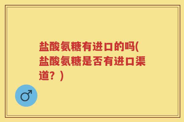 盐酸氨糖有进口的吗(盐酸氨糖是否有进口渠道?) 盐酸氨糖有进口的吗(盐酸氨糖是否有进口渠道?)
