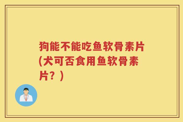 狗能不能吃鱼软骨素片(犬可否食用鱼软骨素片?) 狗能不能吃鱼软骨素片(犬可否食用鱼软骨素片?)