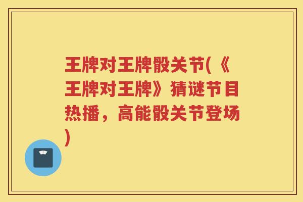 王牌对王牌骰关节(《王牌对王牌》猜谜节目热播，高能骰关节登场)