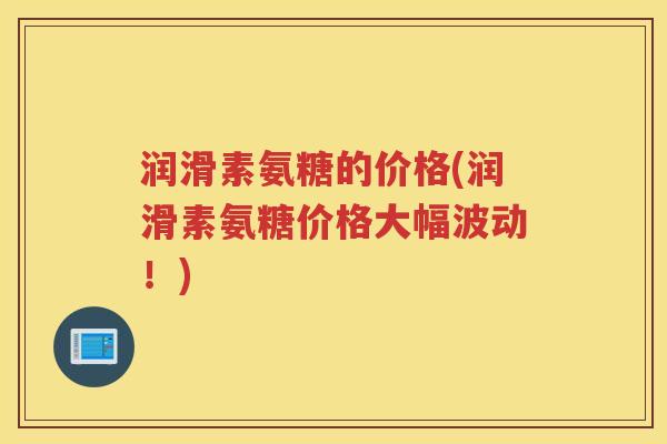 润滑素氨糖的价格(润滑素氨糖价格大幅波动!) 润滑素氨糖的价格(润滑素氨糖价格大幅波动!)
