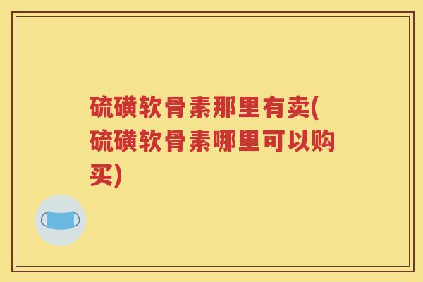硫磺软骨素那里有卖(硫磺软骨素哪里可以购买)