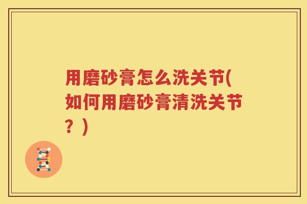 用磨砂膏怎么洗关节(如何用磨砂膏清洗关节？)