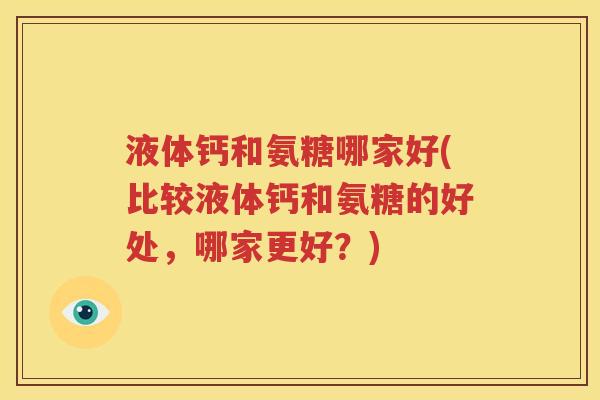液体钙和氨糖哪家好(比较液体钙和氨糖的好处，哪家更好？)