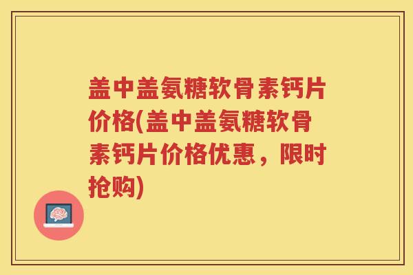 盖中盖氨糖软骨素钙片价格(盖中盖氨糖软骨素钙片价格优惠,限时抢购) 盖中盖氨糖软骨素钙片价格(盖中盖氨糖软骨素钙片价格优惠,限时抢购)