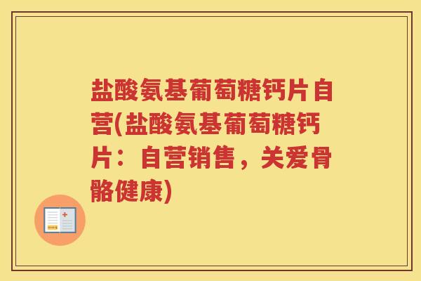 盐酸氨基葡萄糖钙片自营(盐酸氨基葡萄糖钙片:自营销售,关爱骨骼健康) 盐酸氨基葡萄糖钙片自营(盐酸氨基葡萄糖钙片:自营销售,关爱骨骼健康)
