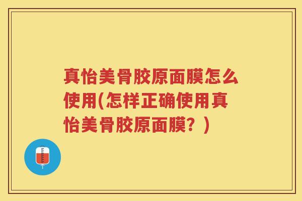 真怡美骨胶原面膜怎么使用(怎样正确使用真怡美骨胶原面膜?) 真怡美骨胶原面膜怎么使用(怎样正确使用真怡美骨胶原面膜?)