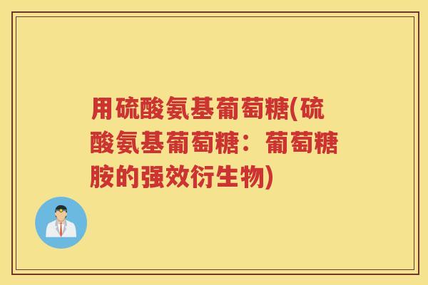 用硫酸氨基葡萄糖(硫酸氨基葡萄糖：葡萄糖胺的强效衍生物)