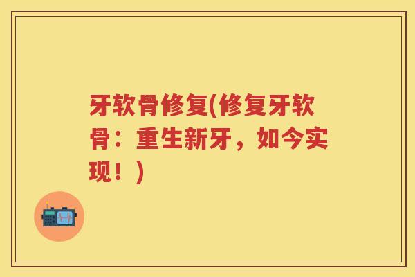 牙软骨修复(修复牙软骨:重生新牙,如今实现!) 牙软骨修复(修复牙软骨:重生新牙,如今实现!)