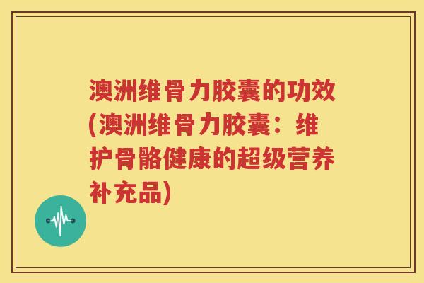 澳洲维骨力胶囊的功效(澳洲维骨力胶囊:维护骨骼健康的超级营养补充品) 澳洲维骨力胶囊的功效(澳洲维骨力胶囊:维护骨骼健康的超级营养补充品)