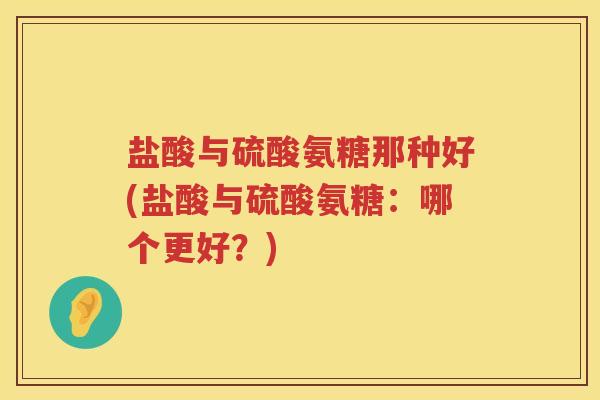 盐酸与硫酸氨糖那种好(盐酸与硫酸氨糖：哪个更好？)