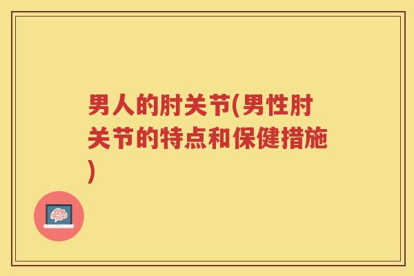 男人的肘关节(男性肘关节的特点和保健措施) 男人的肘关节(男性肘关节的特点和保健措施)