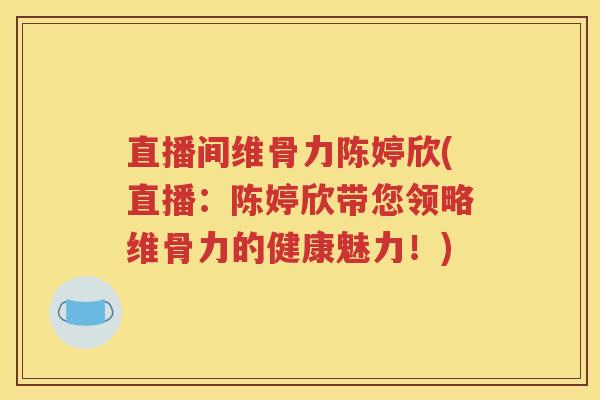 直播间维骨力陈婷欣(直播:陈婷欣带您领略维骨力的健康魅力!) 直播间维骨力陈婷欣(直播:陈婷欣带您领略维骨力的健康魅力!)