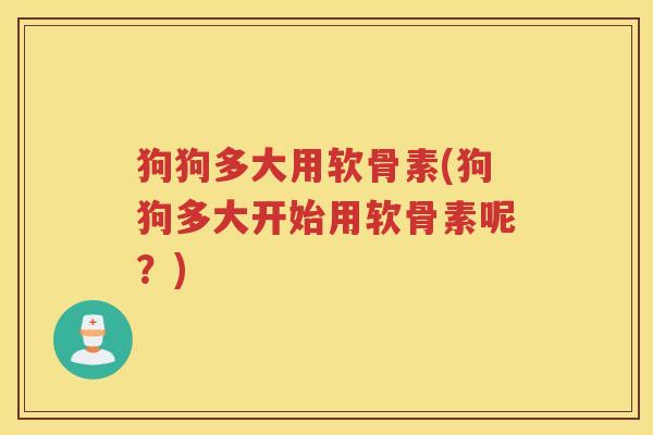 狗狗多大用软骨素(狗狗多大开始用软骨素呢?) 狗狗多大用软骨素(狗狗多大开始用软骨素呢?)