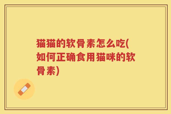 猫猫的软骨素怎么吃(如何正确食用猫咪的软骨素)