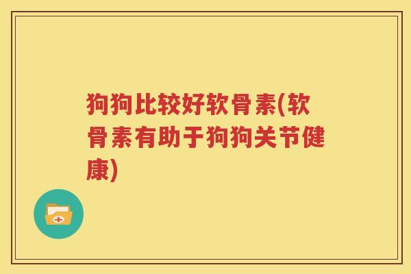狗狗比较好软骨素(软骨素有助于狗狗关节健康) 狗狗比较好软骨素(软骨素有助于狗狗关节健康)