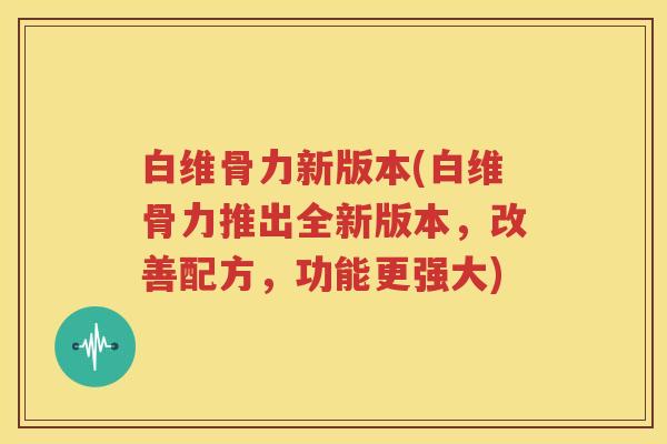 白维骨力新版本(白维骨力推出全新版本,改善配方,功能更强大) 白维骨力新版本(白维骨力推出全新版本,改善配方,功能更强大)