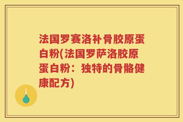 法国罗赛洛补骨胶原蛋白粉(法国罗萨洛胶原蛋白粉:独特的骨骼健康配方) 法国罗赛洛补骨胶原蛋白粉(法国罗萨洛胶原蛋白粉:独特的骨骼健康配方)