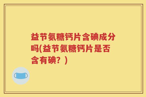 益节氨糖钙片含碘成分吗(益节氨糖钙片是否含有碘?) 益节氨糖钙片含碘成分吗(益节氨糖钙片是否含有碘?)