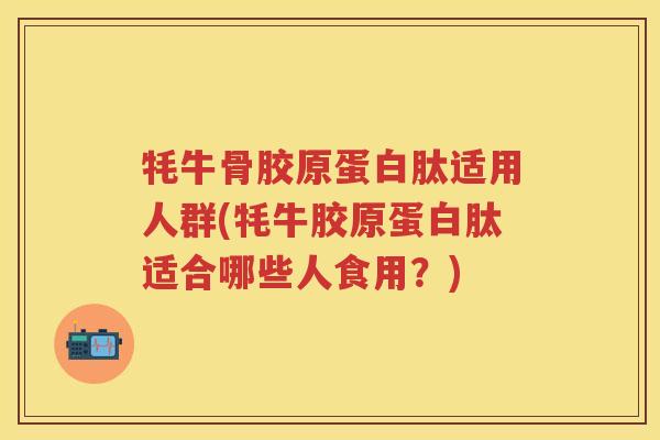 牦牛骨胶原蛋白肽适用人群(牦牛胶原蛋白肽适合哪些人食用？)