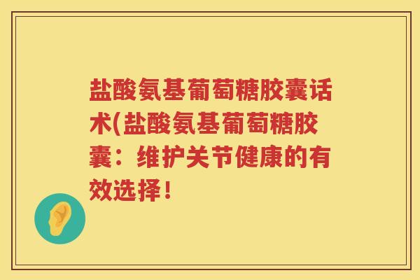 盐酸氨基葡萄糖胶囊话术(盐酸氨基葡萄糖胶囊：维护关节健康的有效选择！