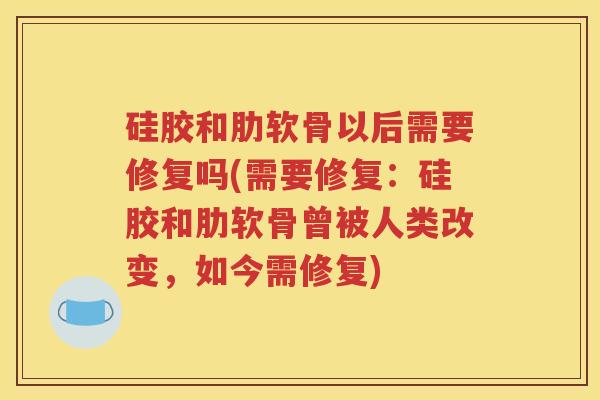 硅胶和肋软骨以后需要修复吗(需要修复:硅胶和肋软骨曾被人类改变,如今需修复) 硅胶和肋软骨以后需要修复吗(需要修复:硅胶和肋软骨曾被人类改变,如今需修复)