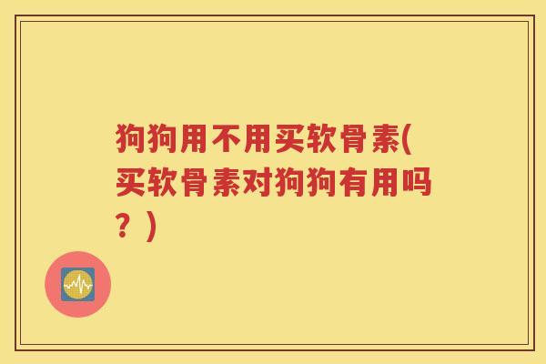 狗狗用不用买软骨素(买软骨素对狗狗有用吗?) 狗狗用不用买软骨素(买软骨素对狗狗有用吗?)