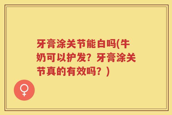 牙膏涂关节能白吗(牛奶可以护发？牙膏涂关节真的有效吗？)
