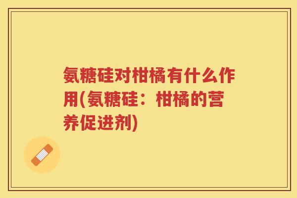 氨糖硅对柑橘有什么作用(氨糖硅:柑橘的营养促进剂) 氨糖硅对柑橘有什么作用(氨糖硅:柑橘的营养促进剂)