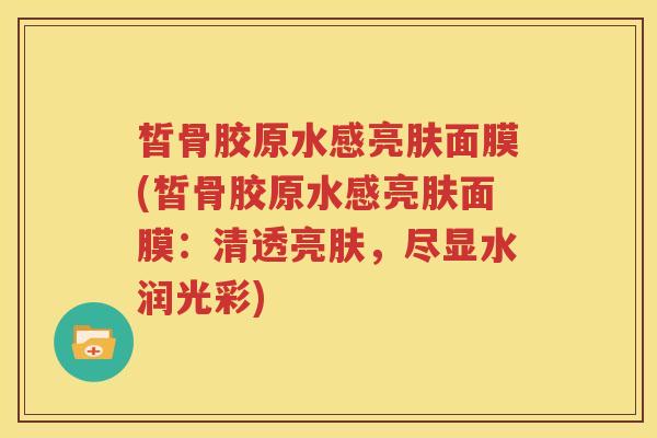 皙骨胶原水感亮肤面膜(皙骨胶原水感亮肤面膜:清透亮肤,尽显水润光彩) 皙骨胶原水感亮肤面膜(皙骨胶原水感亮肤面膜:清透亮肤,尽显水润光彩)