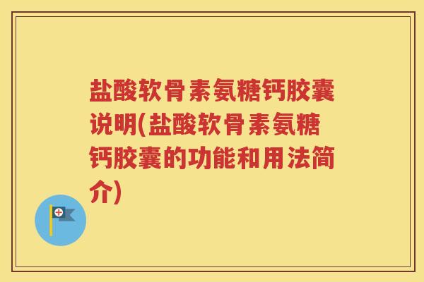 盐酸软骨素氨糖钙胶囊说明(盐酸软骨素氨糖钙胶囊的功能和用法简介) 盐酸软骨素氨糖钙胶囊说明(盐酸软骨素氨糖钙胶囊的功能和用法简介)