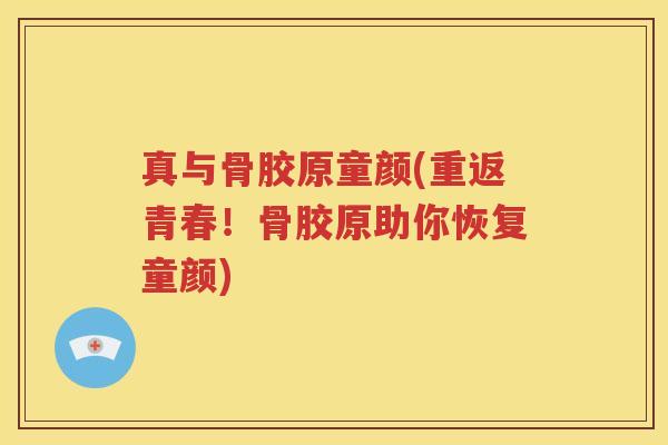 真与骨胶原童颜(重返青春!骨胶原助你恢复童颜) 真与骨胶原童颜(重返青春!骨胶原助你恢复童颜)