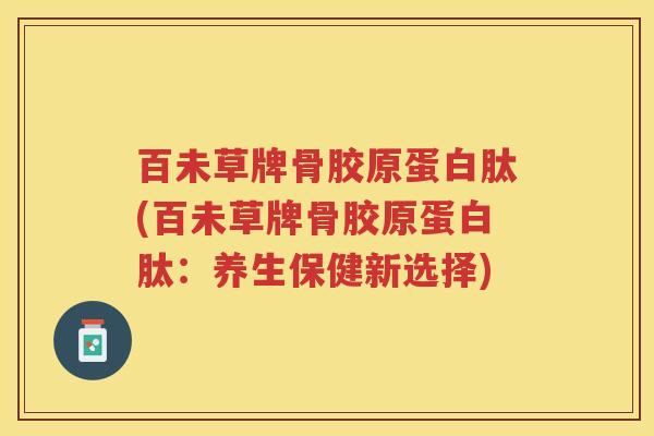 百未草牌骨胶原蛋白肽(百未草牌骨胶原蛋白肽：养生保健新选择)