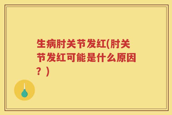 生肘关节发红(肘关节发红可能是什么原因?) 生肘关节发红(肘关节发红可能是什么原因?)