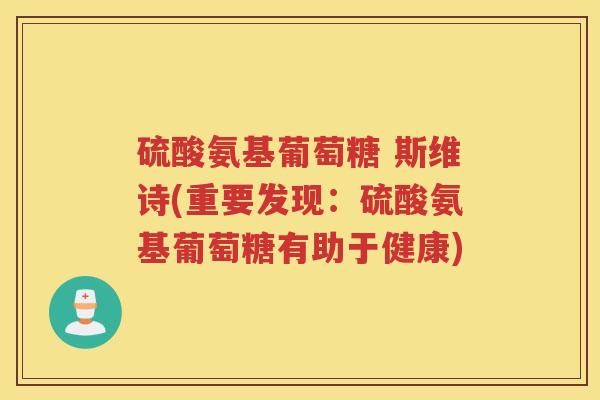 硫酸氨基葡萄糖 斯维诗(重要发现:硫酸氨基葡萄糖有助于健康) 硫酸氨基葡萄糖 斯维诗(重要发现:硫酸氨基葡萄糖有助于健康)