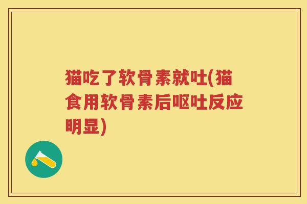 猫吃了软骨素就吐(猫食用软骨素后反应明显) 猫吃了软骨素就吐(猫食用软骨素后反应明显)